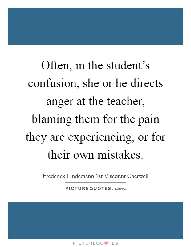 Often, in the student's confusion, she or he directs anger at the teacher, blaming them for the pain they are experiencing, or for their own mistakes. Picture Quote #1