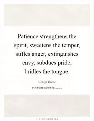 Patience strengthens the spirit, sweetens the temper, stifles anger, extinguishes envy, subdues pride, bridles the tongue Picture Quote #1