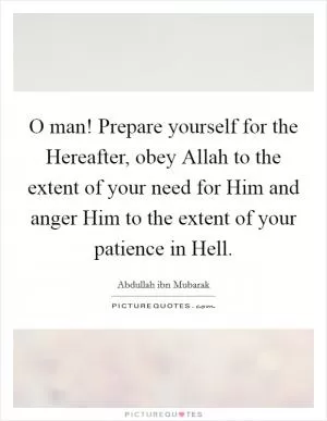 O man! Prepare yourself for the Hereafter, obey Allah to the extent of your need for Him and anger Him to the extent of your patience in Hell Picture Quote #1