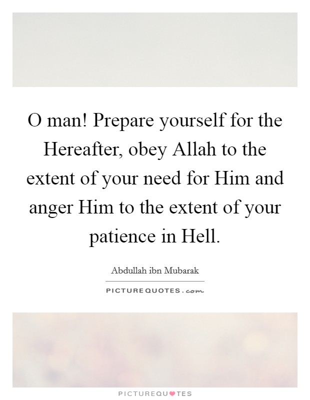 O man! Prepare yourself for the Hereafter, obey Allah to the extent of your need for Him and anger Him to the extent of your patience in Hell. Picture Quote #1