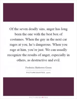 Of the seven deadly sins, anger has long been the one with the best box of costumes. When the guy in the next car rages at you, he’s dangerous. When you rage at him, you’re just. We can usually recognize the results of anger, especially in others, as destructive and evil Picture Quote #1