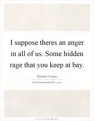 I suppose theres an anger in all of us. Some hidden rage that you keep at bay Picture Quote #1