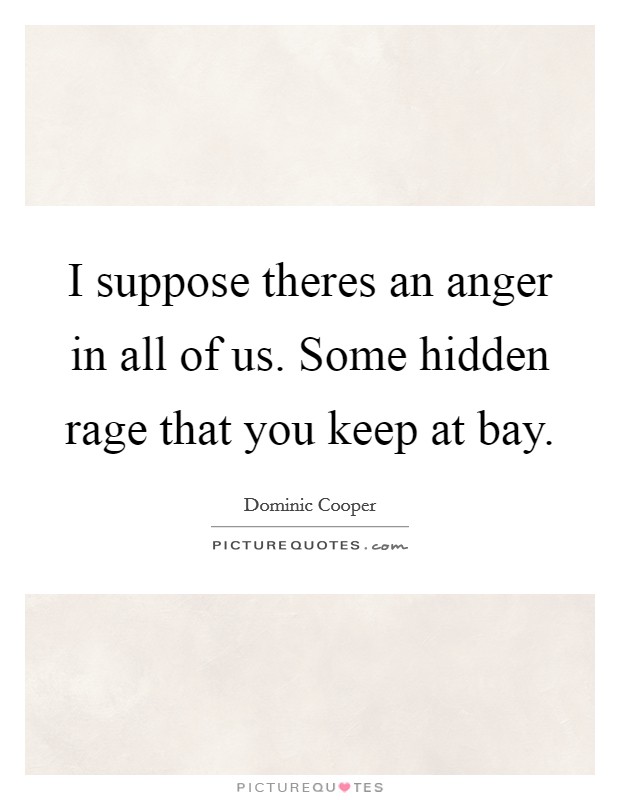 I suppose theres an anger in all of us. Some hidden rage that you keep at bay. Picture Quote #1
