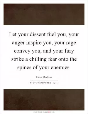 Let your dissent fuel you, your anger inspire you, your rage convey you, and your fury strike a chilling fear onto the spines of your enemies Picture Quote #1