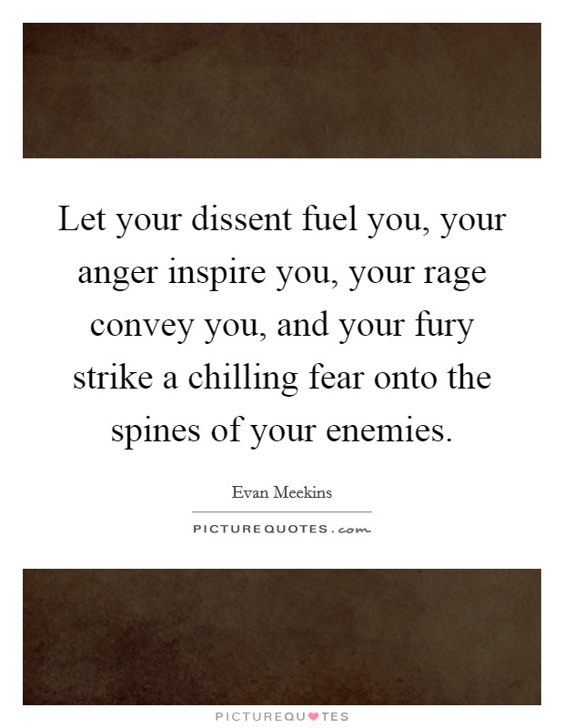 Let your dissent fuel you, your anger inspire you, your rage convey you, and your fury strike a chilling fear onto the spines of your enemies. Picture Quote #1