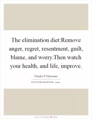 The elimination diet:Remove anger, regret, resentment, guilt, blame, and worry.Then watch your health, and life, improve Picture Quote #1