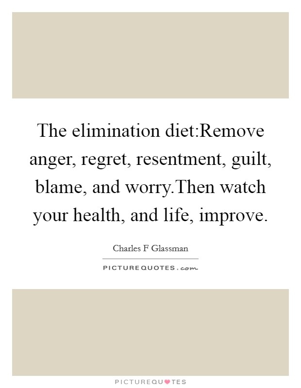 The elimination diet:Remove anger, regret, resentment, guilt, blame, and worry.Then watch your health, and life, improve. Picture Quote #1