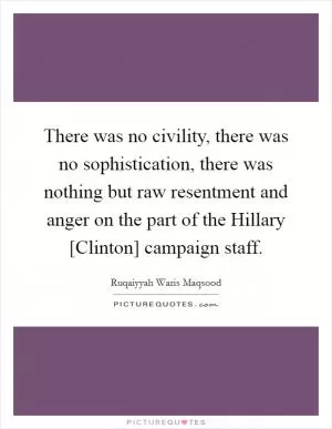 There was no civility, there was no sophistication, there was nothing but raw resentment and anger on the part of the Hillary [Clinton] campaign staff Picture Quote #1