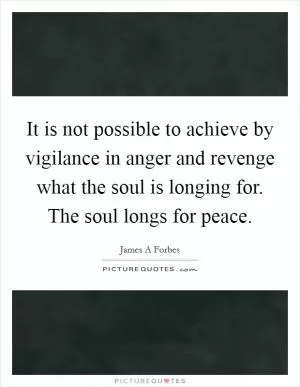It is not possible to achieve by vigilance in anger and revenge what the soul is longing for. The soul longs for peace Picture Quote #1