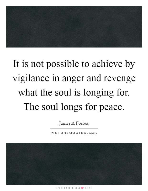 It is not possible to achieve by vigilance in anger and revenge what the soul is longing for. The soul longs for peace. Picture Quote #1