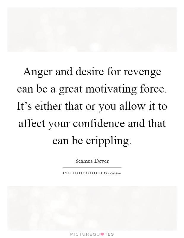 Anger and desire for revenge can be a great motivating force. It's either that or you allow it to affect your confidence and that can be crippling. Picture Quote #1