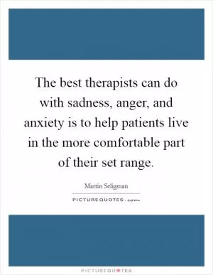 The best therapists can do with sadness, anger, and anxiety is to help patients live in the more comfortable part of their set range Picture Quote #1