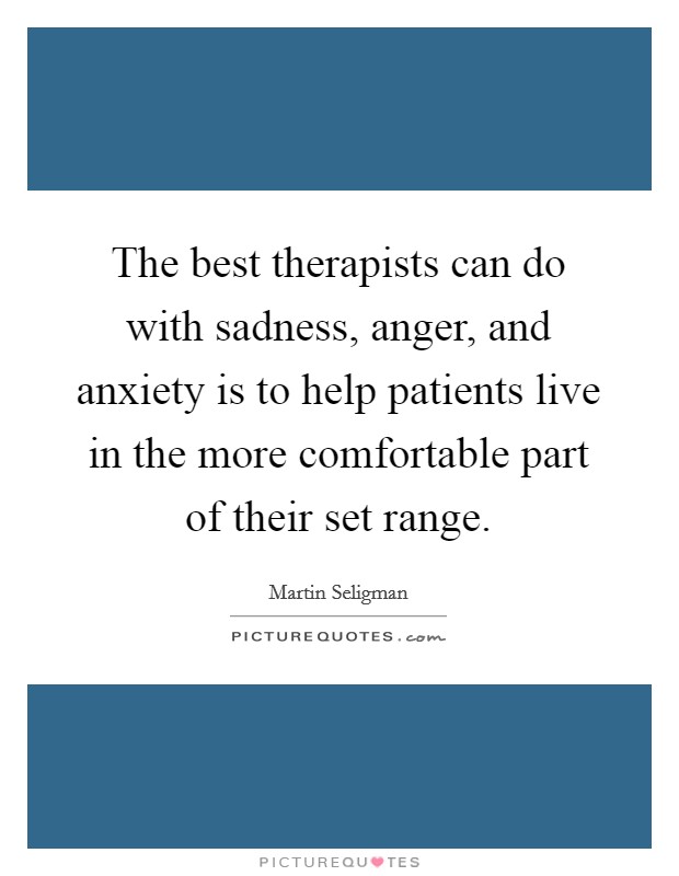 The best therapists can do with sadness, anger, and anxiety is to help patients live in the more comfortable part of their set range. Picture Quote #1