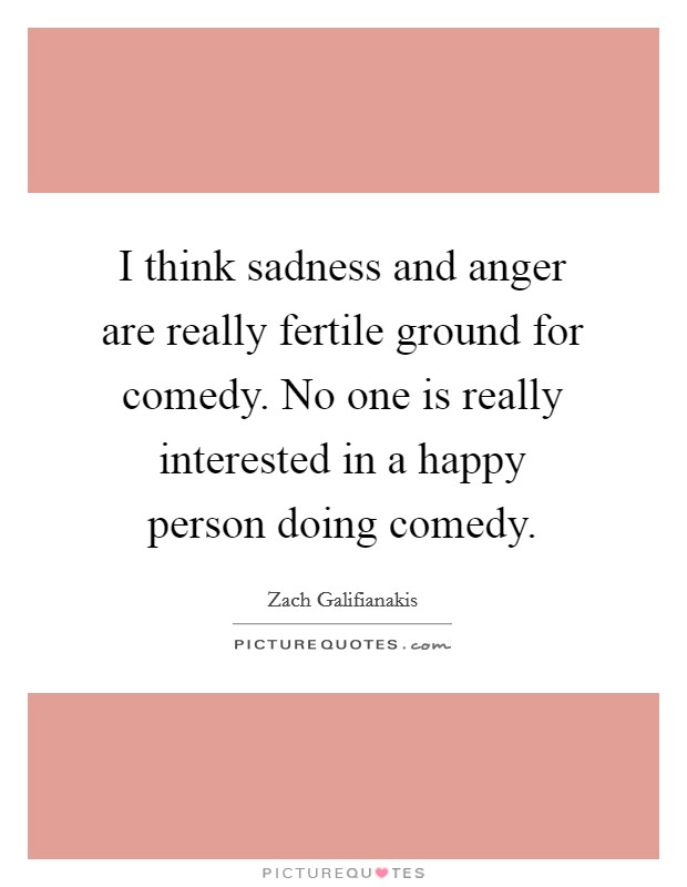 I think sadness and anger are really fertile ground for comedy. No one is really interested in a happy person doing comedy. Picture Quote #1
