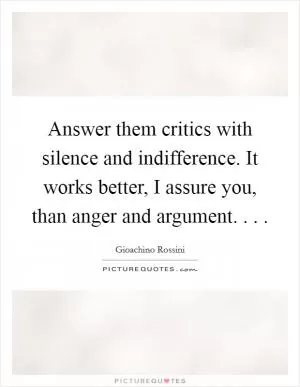 Answer them critics with silence and indifference. It works better, I assure you, than anger and argument. . .  Picture Quote #1