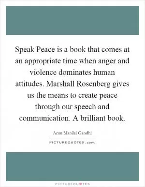 Speak Peace is a book that comes at an appropriate time when anger and violence dominates human attitudes. Marshall Rosenberg gives us the means to create peace through our speech and communication. A brilliant book Picture Quote #1