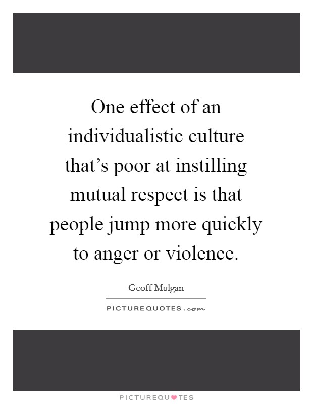 One effect of an individualistic culture that's poor at instilling mutual respect is that people jump more quickly to anger or violence. Picture Quote #1