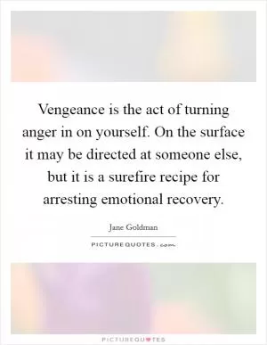 Vengeance is the act of turning anger in on yourself. On the surface it may be directed at someone else, but it is a surefire recipe for arresting emotional recovery Picture Quote #1