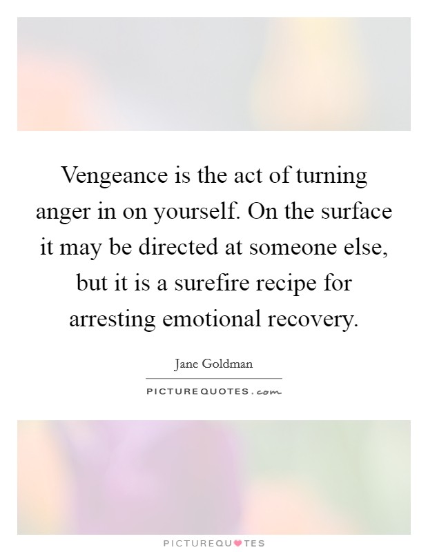 Vengeance is the act of turning anger in on yourself. On the surface it may be directed at someone else, but it is a surefire recipe for arresting emotional recovery. Picture Quote #1