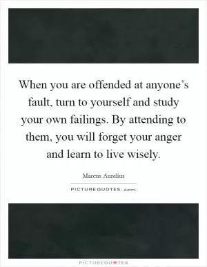 When you are offended at anyone’s fault, turn to yourself and study your own failings. By attending to them, you will forget your anger and learn to live wisely Picture Quote #1