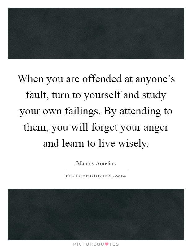 When you are offended at anyone's fault, turn to yourself and study your own failings. By attending to them, you will forget your anger and learn to live wisely. Picture Quote #1