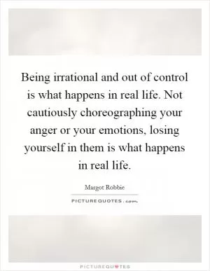 Being irrational and out of control is what happens in real life. Not cautiously choreographing your anger or your emotions, losing yourself in them is what happens in real life Picture Quote #1