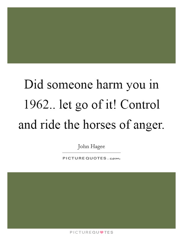 Did someone harm you in 1962.. let go of it! Control and ride the horses of anger. Picture Quote #1