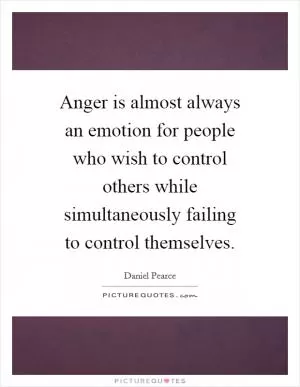 Anger is almost always an emotion for people who wish to control others while simultaneously failing to control themselves Picture Quote #1