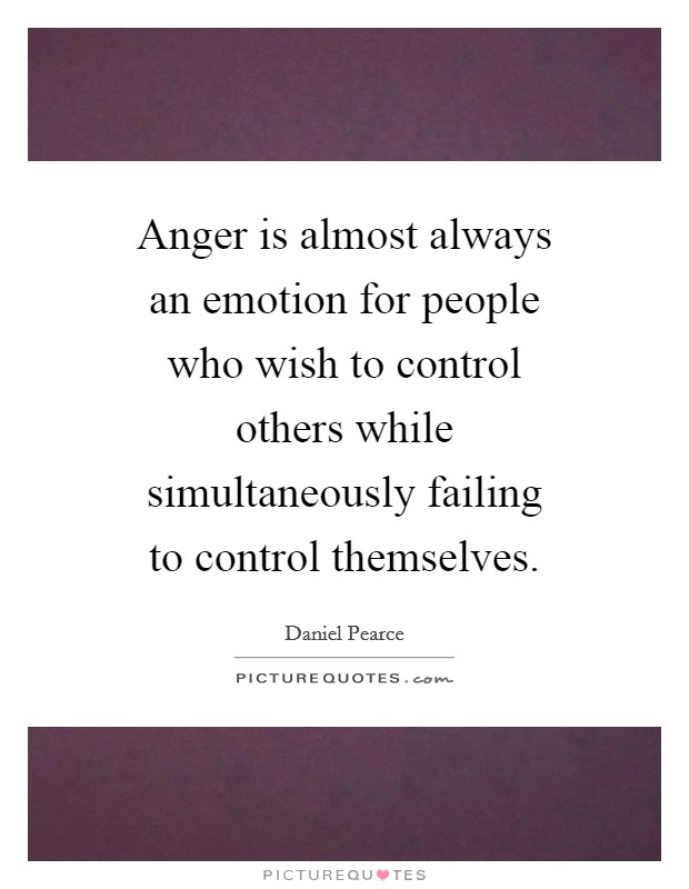 Anger is almost always an emotion for people who wish to control others while simultaneously failing to control themselves. Picture Quote #1