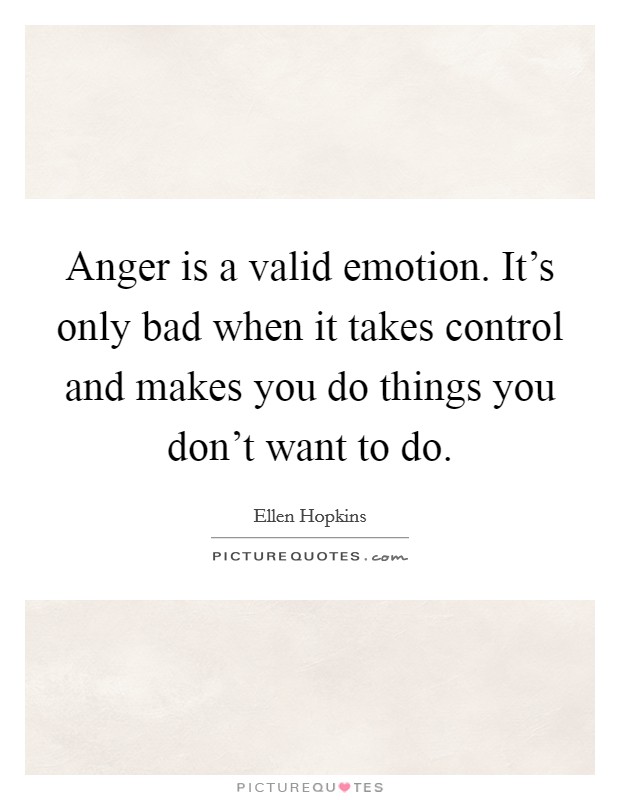 Anger is a valid emotion. It's only bad when it takes control and makes you do things you don't want to do. Picture Quote #1