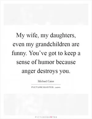 My wife, my daughters, even my grandchildren are funny. You’ve got to keep a sense of humor because anger destroys you Picture Quote #1
