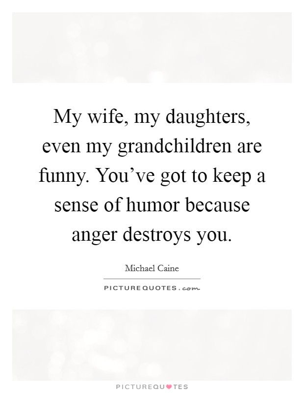 My wife, my daughters, even my grandchildren are funny. You've got to keep a sense of humor because anger destroys you. Picture Quote #1