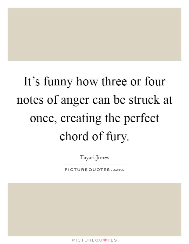 It's funny how three or four notes of anger can be struck at once, creating the perfect chord of fury. Picture Quote #1
