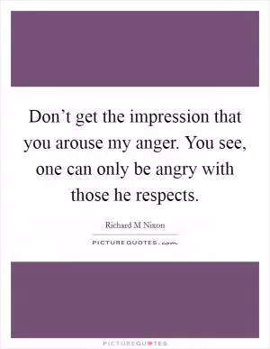 Don’t get the impression that you arouse my anger. You see, one can only be angry with those he respects Picture Quote #1