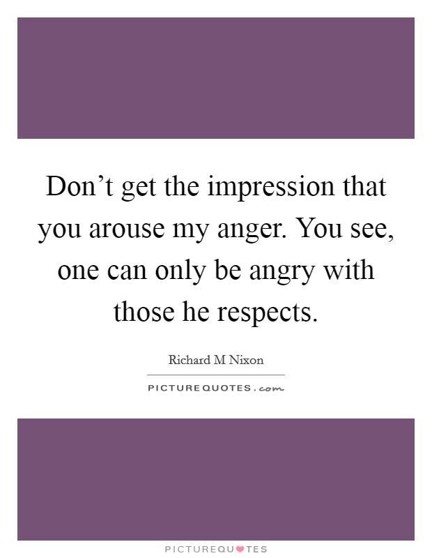 Don't get the impression that you arouse my anger. You see, one can only be angry with those he respects. Picture Quote #1