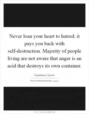 Never loan your heart to hatred; it pays you back with self-destruction. Majority of people living are not aware that anger is an acid that destroys its own container Picture Quote #1