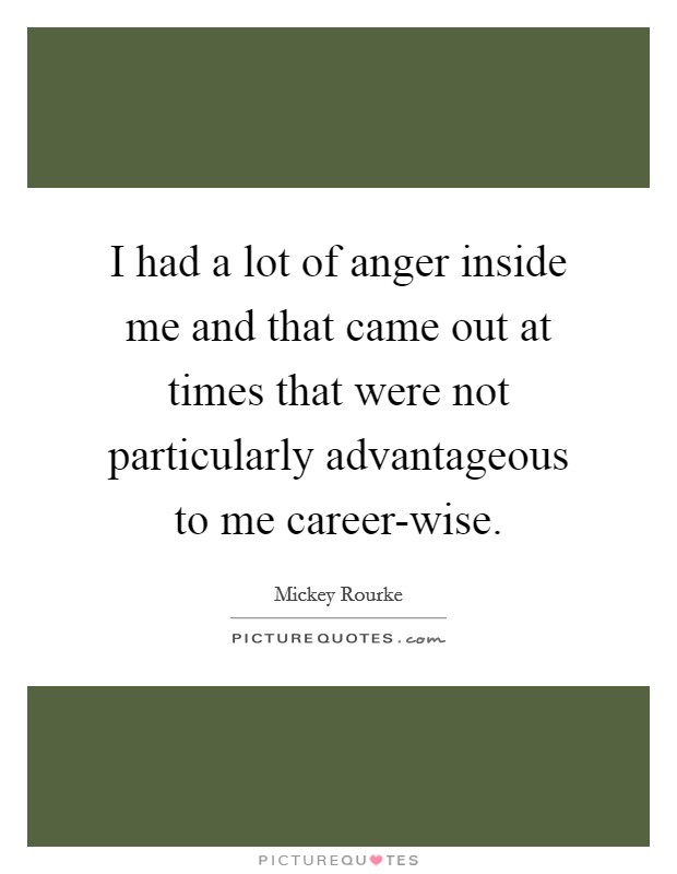 I had a lot of anger inside me and that came out at times that were not particularly advantageous to me career-wise. Picture Quote #1