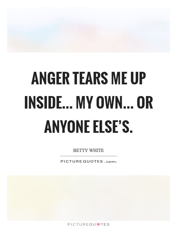 Anger tears me up inside... My own... or anyone else's. Picture Quote #1