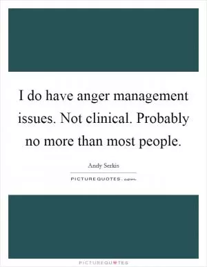 I do have anger management issues. Not clinical. Probably no more than most people Picture Quote #1