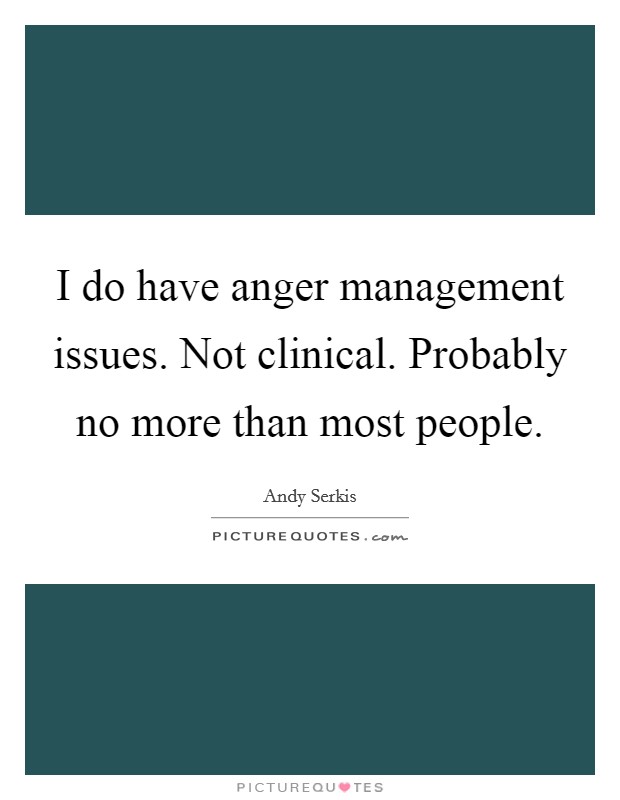 I do have anger management issues. Not clinical. Probably no more than most people. Picture Quote #1