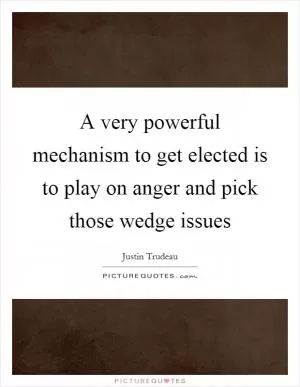 A very powerful mechanism to get elected is to play on anger and pick those wedge issues Picture Quote #1