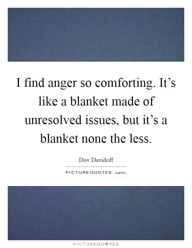 I find anger so comforting. It's like a blanket made of unresolved issues, but it's a blanket none the less. Picture Quote #1