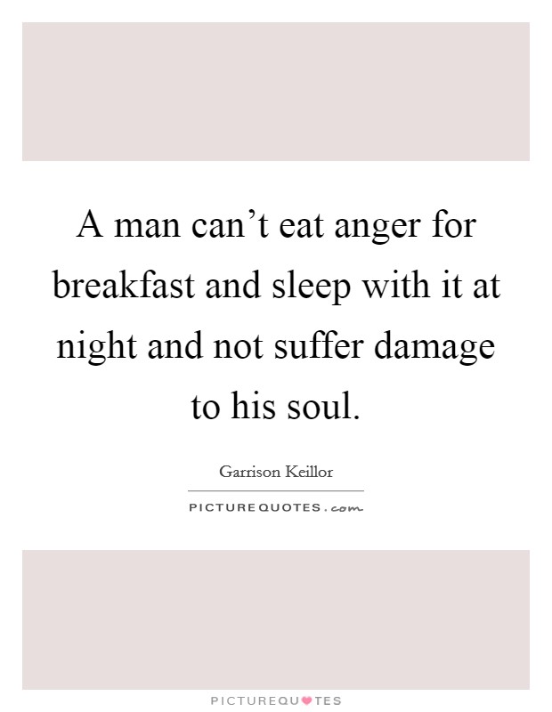 A man can't eat anger for breakfast and sleep with it at night and not suffer damage to his soul. Picture Quote #1