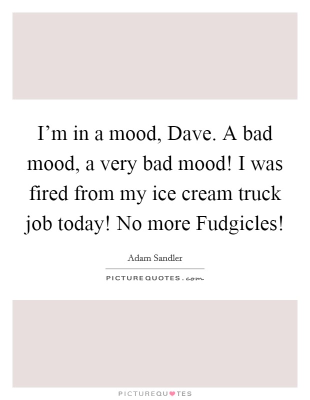 I'm in a mood, Dave. A bad mood, a very bad mood! I was fired from my ice cream truck job today! No more Fudgicles! Picture Quote #1