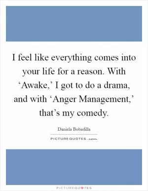 I feel like everything comes into your life for a reason. With ‘Awake,’ I got to do a drama, and with ‘Anger Management,’ that’s my comedy Picture Quote #1