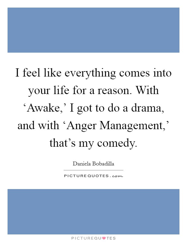 I feel like everything comes into your life for a reason. With ‘Awake,' I got to do a drama, and with ‘Anger Management,' that's my comedy. Picture Quote #1