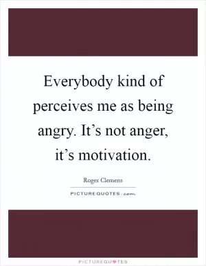Everybody kind of perceives me as being angry. It’s not anger, it’s motivation Picture Quote #1