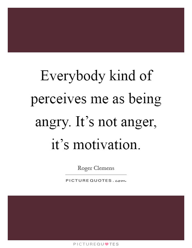 Everybody kind of perceives me as being angry. It's not anger, it's motivation. Picture Quote #1