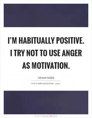 I’m habitually positive. I try not to use anger as motivation Picture Quote #1