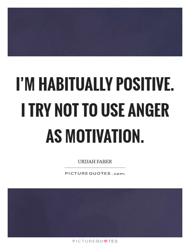 I'm habitually positive. I try not to use anger as motivation. Picture Quote #1